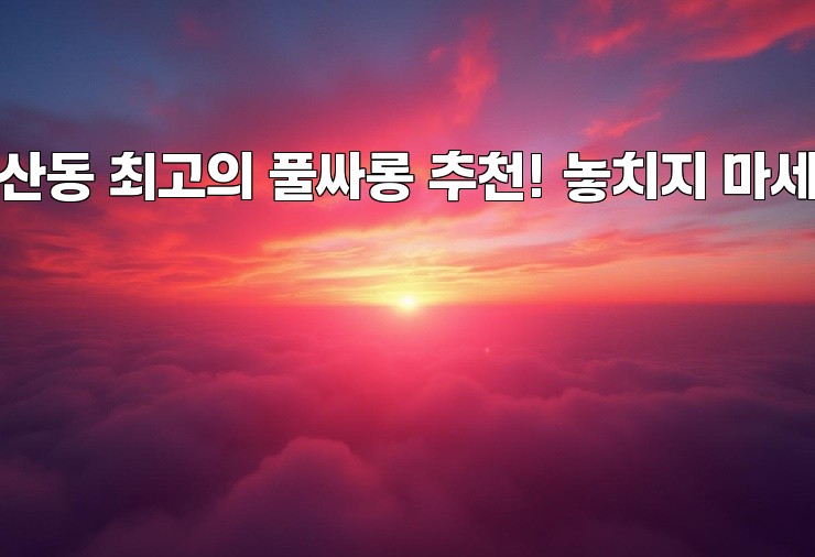 연산동 최고의 풀싸롱 추천! 놓치지 마세요